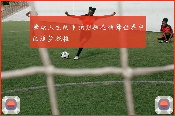 舞动人生的节拍刘敏在街舞世界中的追梦旅程