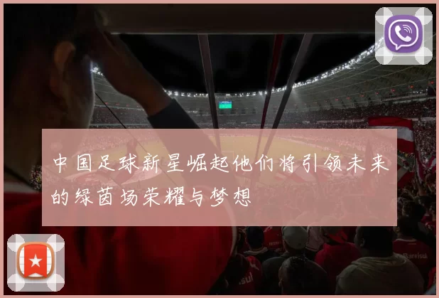 中国足球新星崛起他们将引领未来的绿茵场荣耀与梦想