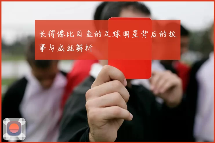 长得像比目鱼的足球明星背后的故事与成就解析
