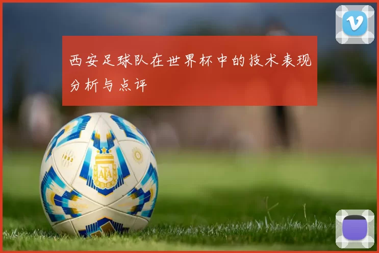 西安足球队在世界杯中的技术表现分析与点评