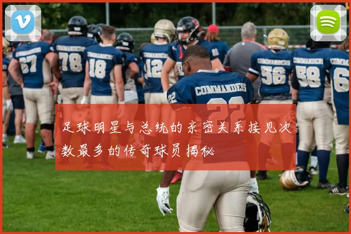 足球明星与总统的亲密关系接见次数最多的传奇球员揭秘