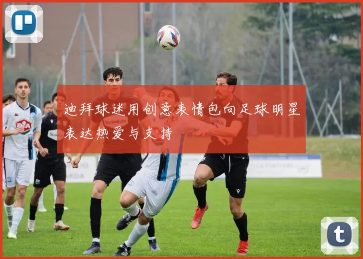 迪拜球迷用创意表情包向足球明星表达热爱与支持