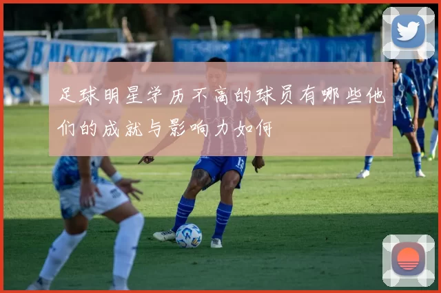 足球明星学历不高的球员有哪些他们的成就与影响力如何