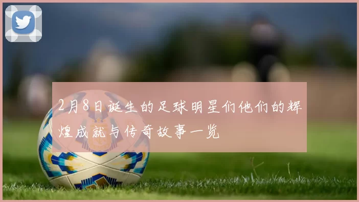 2月8日诞生的足球明星们他们的辉煌成就与传奇故事一览