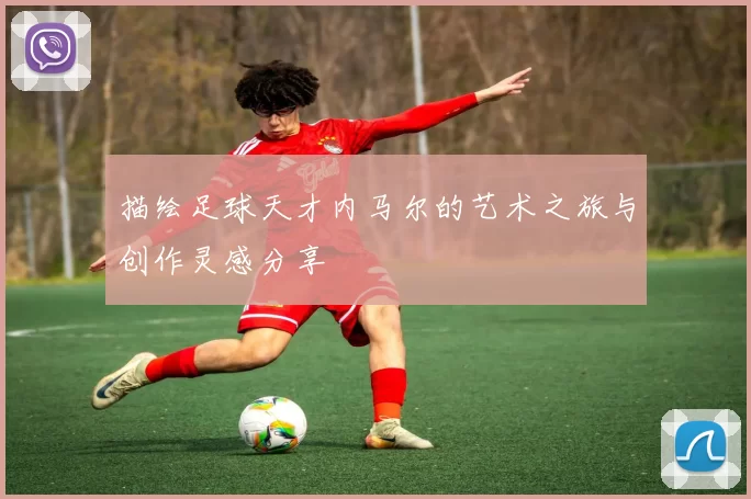 描绘足球天才内马尔的艺术之旅与创作灵感分享