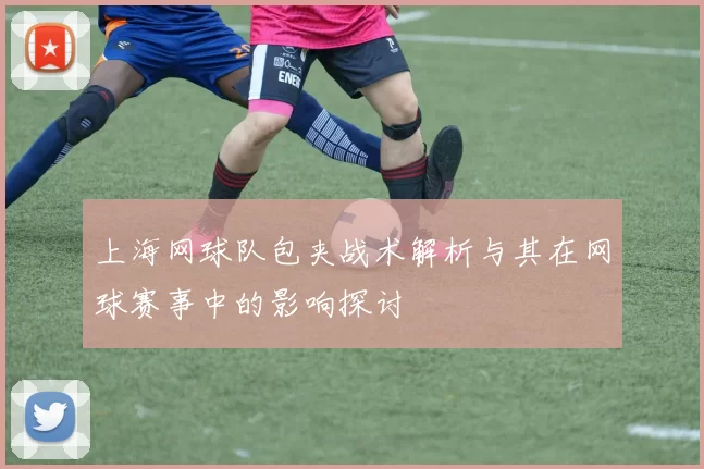 上海网球队包夹战术解析与其在网球赛事中的影响探讨