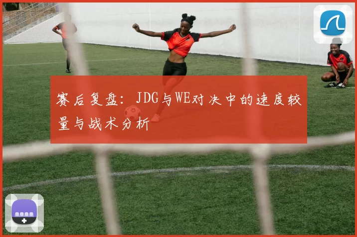 赛后复盘：JDG与WE对决中的速度较量与战术分析