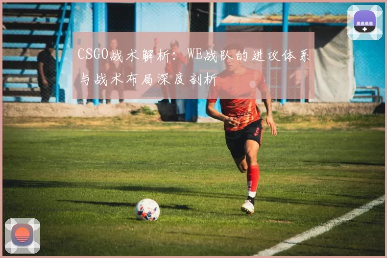 CSGO战术解析：WE战队的进攻体系与战术布局深度剖析