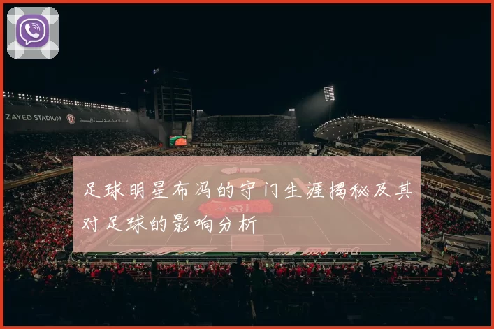 足球明星布冯的守门生涯揭秘及其对足球的影响分析