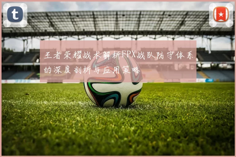 王者荣耀战术解析FPX战队防守体系的深度剖析与应用策略