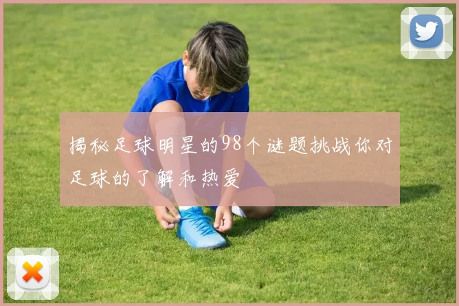 揭秘足球明星的98个谜题挑战你对足球的了解和热爱