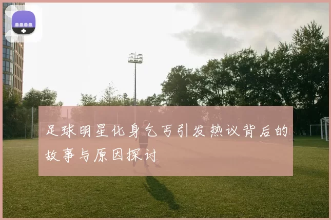 足球明星化身乞丐引发热议背后的故事与原因探讨