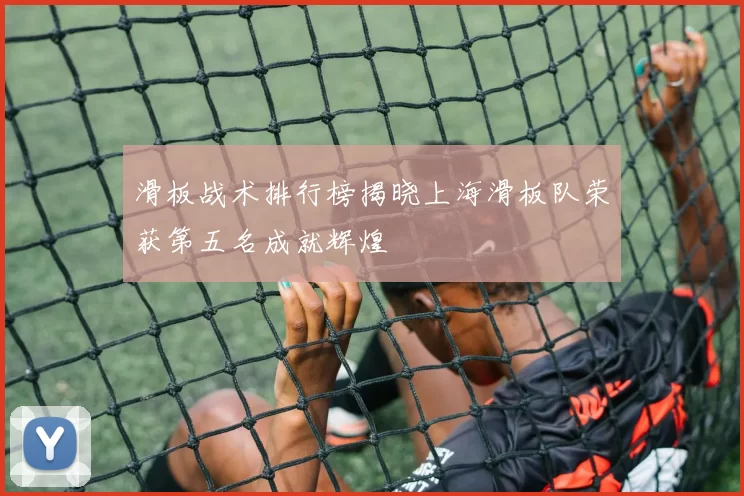 滑板战术排行榜揭晓上海滑板队荣获第五名成就辉煌