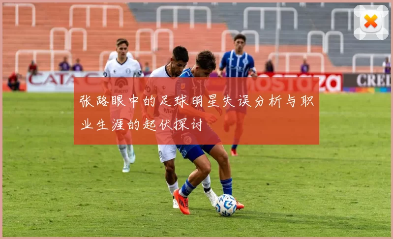 张路眼中的足球明星失误分析与职业生涯的起伏探讨