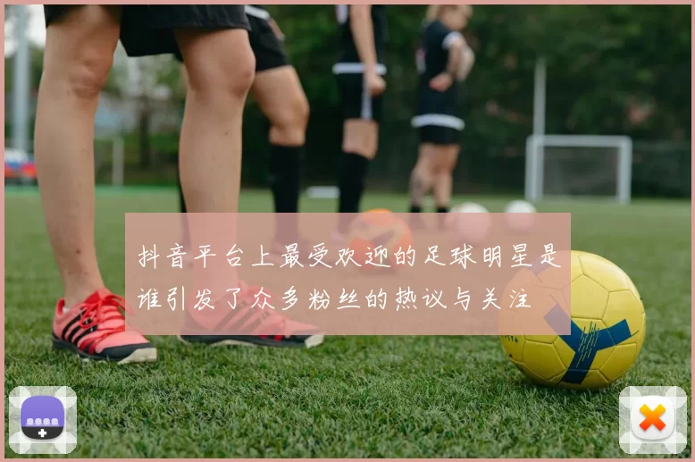 抖音平台上最受欢迎的足球明星是谁引发了众多粉丝的热议与关注
