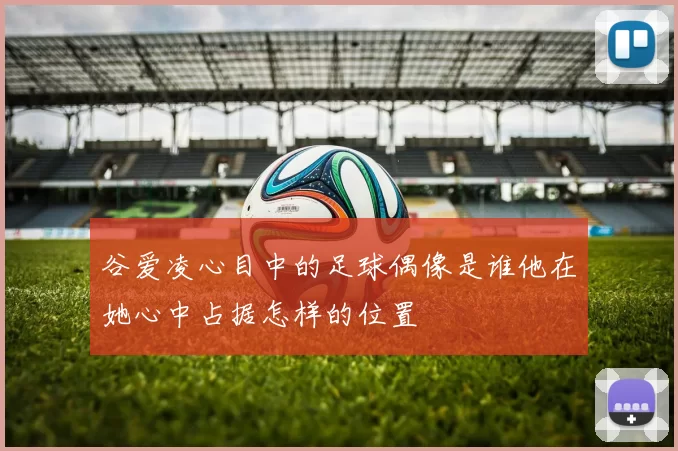 谷爱凌心目中的足球偶像是谁他在她心中占据怎样的位置
