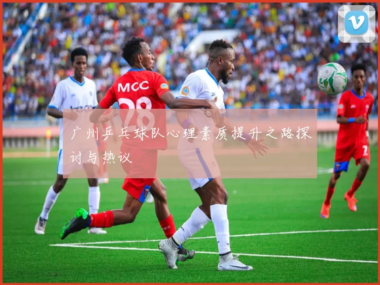 广州乒乓球队心理素质提升之路探讨与热议