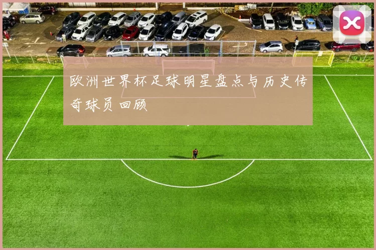 欧洲世界杯足球明星盘点与历史传奇球员回顾