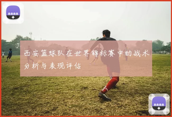 西安篮球队在世界锦标赛中的战术分析与表现评估