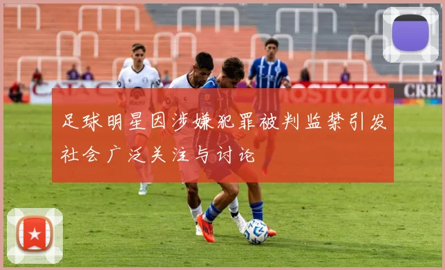 足球明星因涉嫌犯罪被判监禁引发社会广泛关注与讨论
